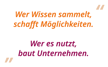 Wer Wissen sammelt, schafft Möglichkeiten. Wer es nutzt, baut Unternehmen.